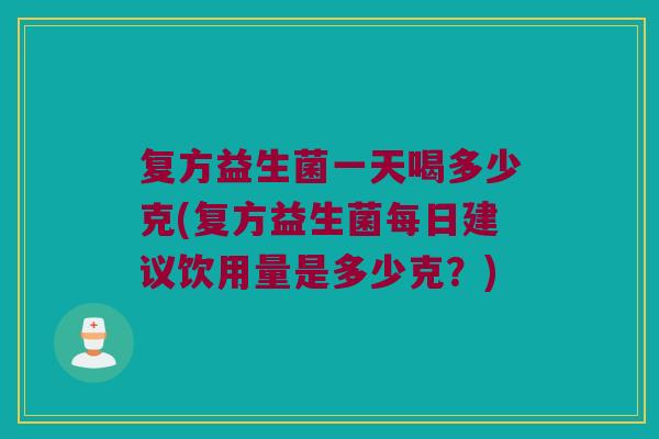 复方益生菌一天喝多少克(复方益生菌每日建议饮用量是多少克？)