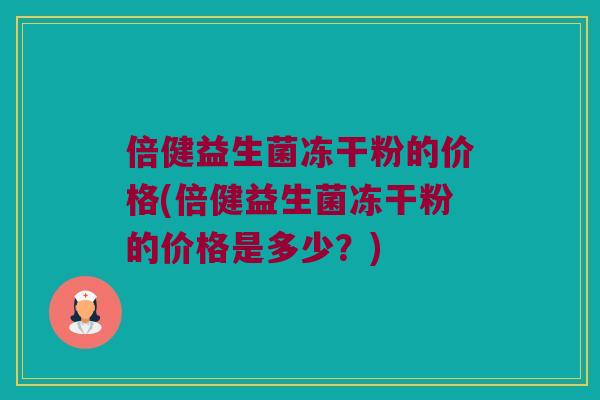 倍健益生菌冻干粉的价格(倍健益生菌冻干粉的价格是多少？)