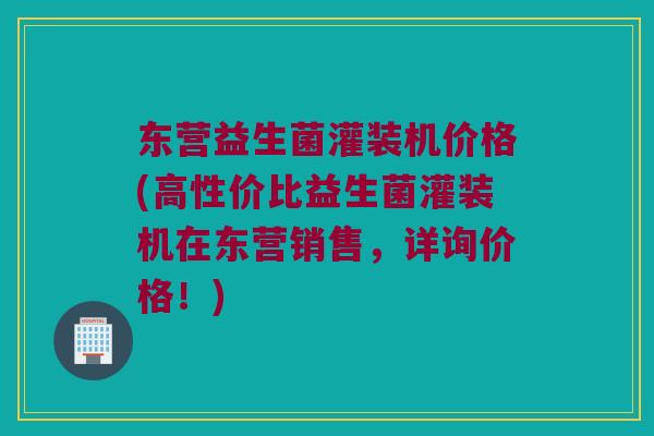 东营益生菌灌装机价格(高性价比益生菌灌装机在东营销售，详询价格！)