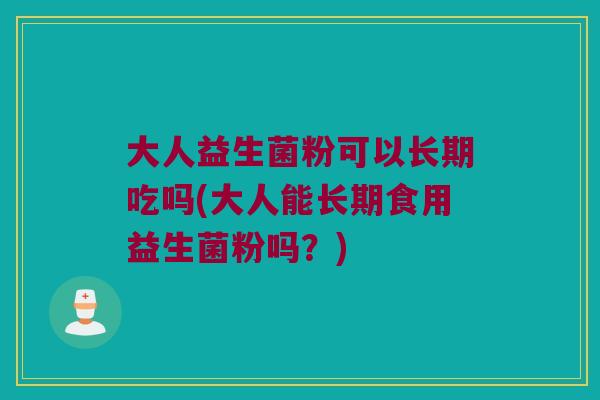 大人益生菌粉可以长期吃吗(大人能长期食用益生菌粉吗？)