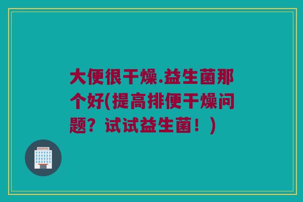 大便很干燥.益生菌那个好(提高排便干燥问题？试试益生菌！)