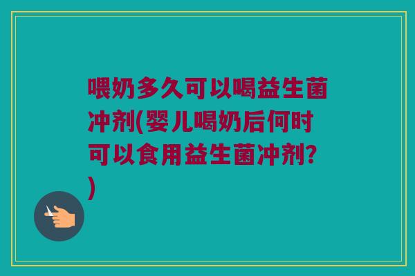 喂奶多久可以喝益生菌冲剂(婴儿喝奶后何时可以食用益生菌冲剂？)