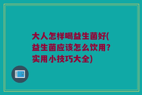 大人怎样喝益生菌好(益生菌应该怎么饮用？实用小技巧大全)