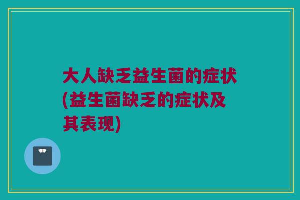 大人缺乏益生菌的症状(益生菌缺乏的症状及其表现)
