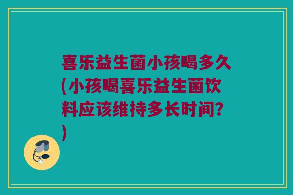 喜乐益生菌小孩喝多久(小孩喝喜乐益生菌饮料应该维持多长时间？)