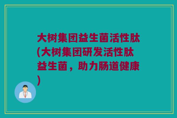 大树集团益生菌活性肽(大树集团研发活性肽益生菌，助力肠道健康)