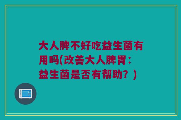 大人脾不好吃益生菌有用吗(改善大人脾胃：益生菌是否有帮助？)