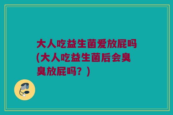 大人吃益生菌爱放屁吗(大人吃益生菌后会臭臭放屁吗？)