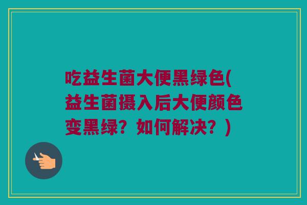 吃益生菌大便黑绿色(益生菌摄入后大便颜色变黑绿？如何解决？)