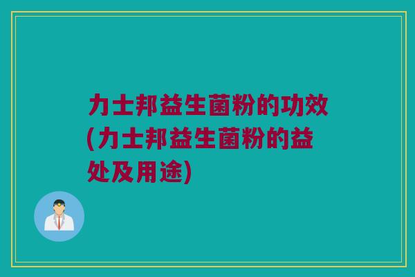 力士邦益生菌粉的功效(力士邦益生菌粉的益处及用途)