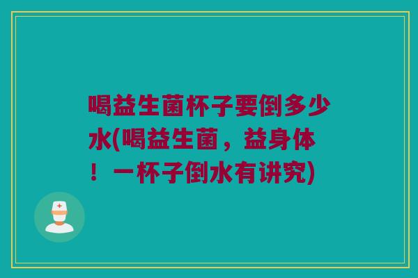 喝益生菌杯子要倒多少水(喝益生菌，益身体！一杯子倒水有讲究)