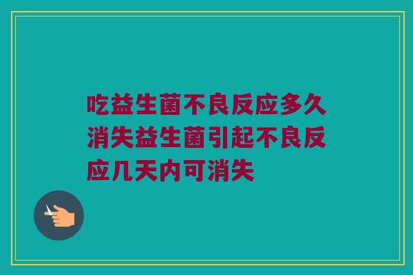 吃益生菌不良反应多久消失益生菌引起不良反应几天内可消失 吃益生菌不良反应多久消失益生菌引起不良反应几天内可消失