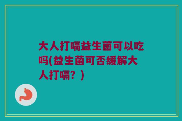 大人打嗝益生菌可以吃吗(益生菌可否缓解大人打嗝？)