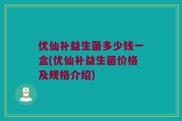 优仙补益生菌多少钱一盒(优仙补益生菌价格及规格介绍)
