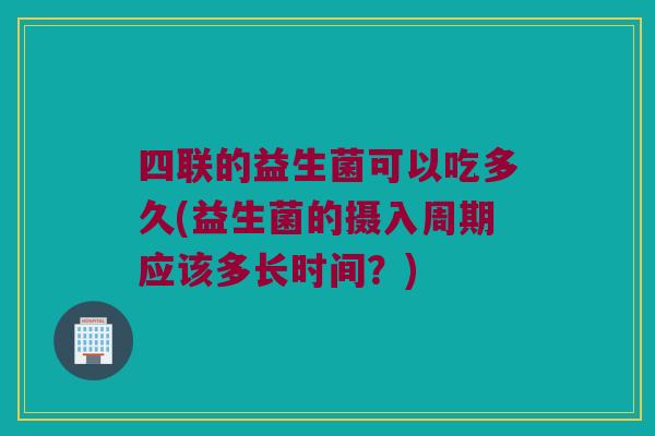 四联的益生菌可以吃多久(益生菌的摄入周期应该多长时间？)