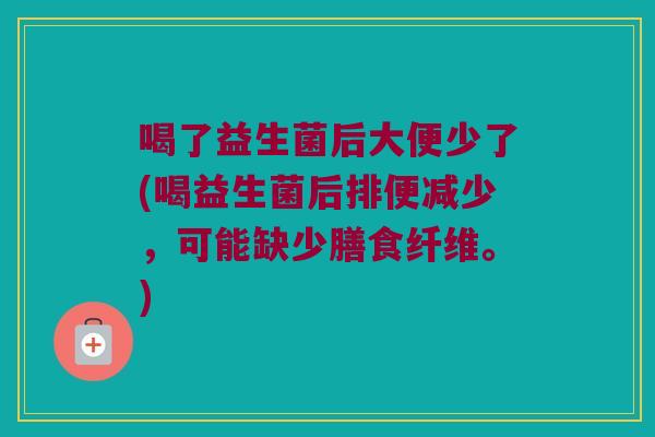 喝了益生菌后大便少了(喝益生菌后排便减少，可能缺少膳食纤维。)