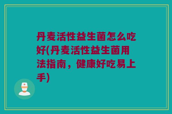 丹麦活性益生菌怎么吃好(丹麦活性益生菌用法指南，健康好吃易上手)