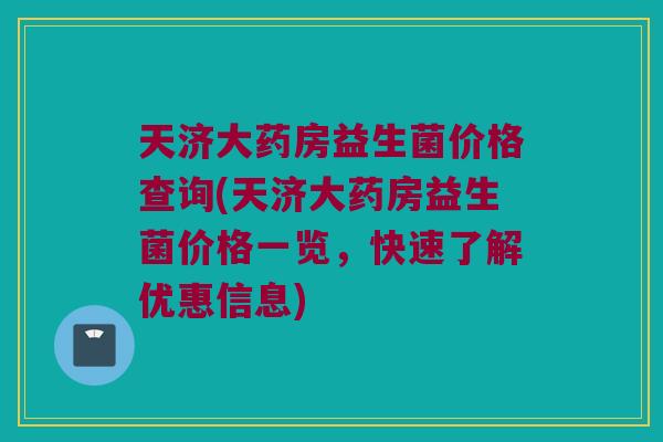 天济大药房益生菌价格查询(天济大药房益生菌价格一览，快速了解优惠信息)