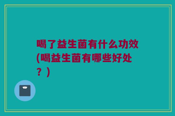 喝了益生菌有什么功效(喝益生菌有哪些好处？)