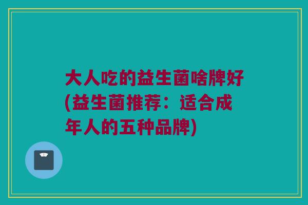 大人吃的益生菌啥牌好(益生菌推荐：适合成年人的五种品牌)