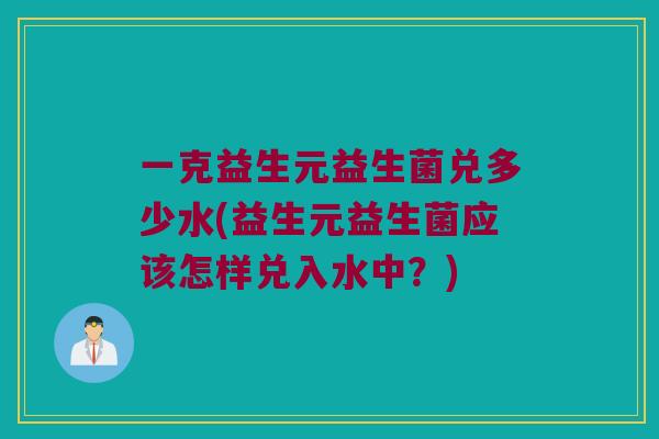一克益生元益生菌兑多少水(益生元益生菌应该怎样兑入水中？)