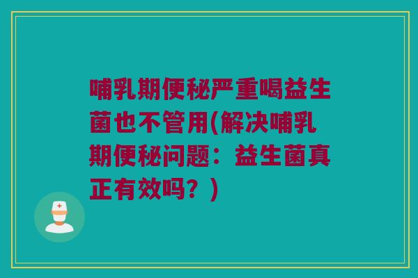 哺乳期便秘严重喝益生菌也不管用(解决哺乳期便秘问题：益生菌真正有效吗？)