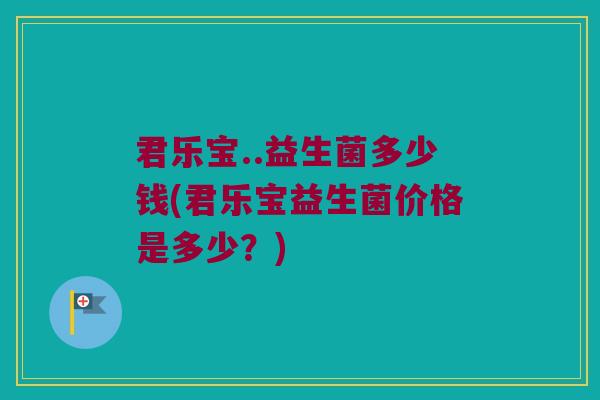 君乐宝..益生菌多少钱(君乐宝益生菌价格是多少？)