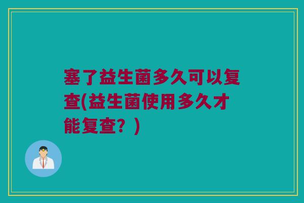 塞了益生菌多久可以复查(益生菌使用多久才能复查？)