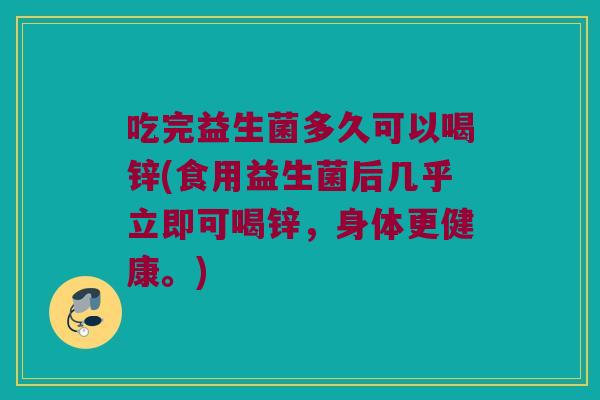 吃完益生菌多久可以喝锌(食用益生菌后几乎立即可喝锌，身体更健康。)