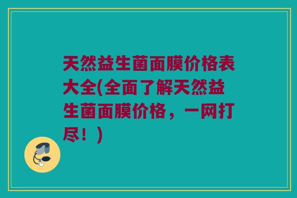 天然益生菌面膜价格表大全(全面了解天然益生菌面膜价格，一网打尽！)