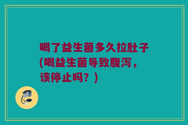 喝了益生菌多久拉肚子(喝益生菌导致腹泻，该停止吗？)