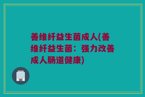 善维纤益生菌成人(善维纤益生菌：强力改善成人肠道健康)