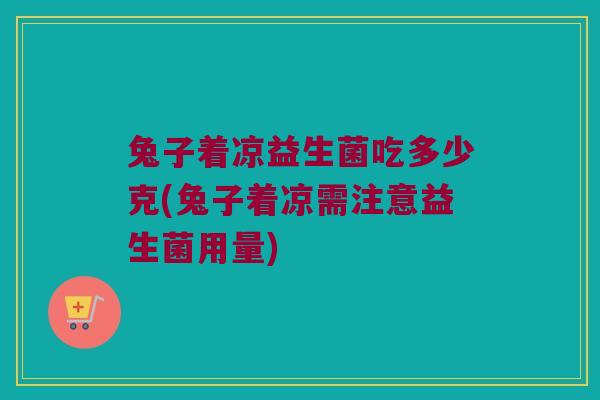 兔子着凉益生菌吃多少克(兔子着凉需注意益生菌用量)