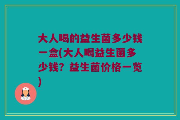 大人喝的益生菌多少钱一盒(大人喝益生菌多少钱?益生菌价格一览) 大人喝的益生菌多少钱一盒(大人喝益生菌多少钱?益生菌价格一览)
