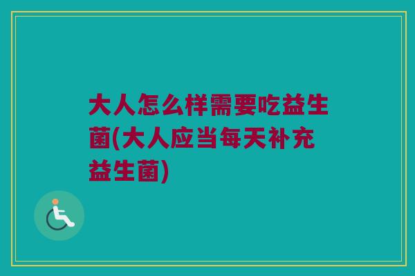 大人怎么样需要吃益生菌(大人应当每天补充益生菌) 大人怎么样需要吃益生菌(大人应当每天补充益生菌)