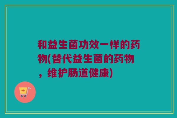 和益生菌功效一样的药物(替代益生菌的药物，维护肠道健康)