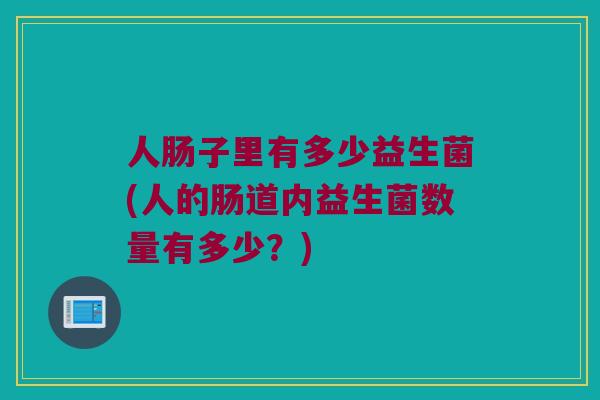 人肠子里有多少益生菌(人的肠道内益生菌数量有多少？)