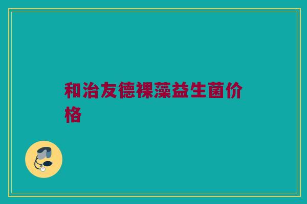 和治友德裸藻益生菌价格