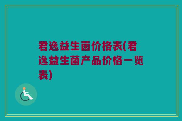 君逸益生菌价格表(君逸益生菌产品价格一览表)