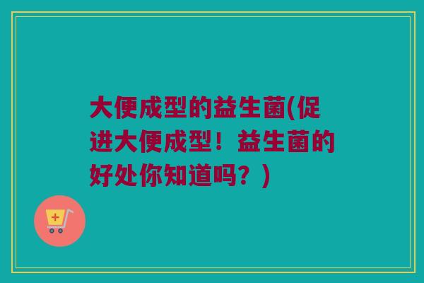 大便成型的益生菌(促进大便成型！益生菌的好处你知道吗？)