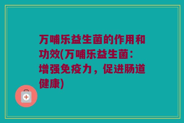 万哺乐益生菌的作用和功效(万哺乐益生菌：增强免疫力，促进肠道健康)