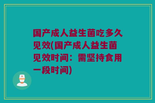 国产成人益生菌吃多久见效(国产成人益生菌见效时间：需坚持食用一段时间)