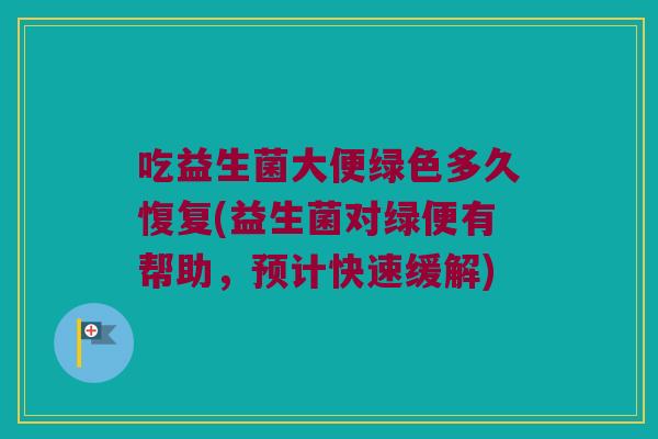 吃益生菌大便绿色多久愎复(益生菌对绿便有帮助，预计快速缓解)