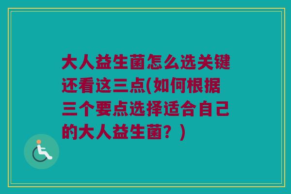 大人益生菌怎么选关键还看这三点(如何根据三个要点选择适合自己的大人益生菌？)