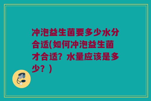 冲泡益生菌要多少水分合适(如何冲泡益生菌才合适？水量应该是多少？)