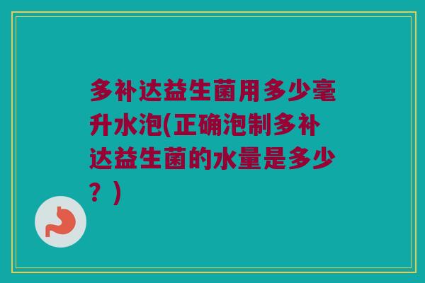 多补达益生菌用多少毫升水泡(正确泡制多补达益生菌的水量是多少?) 多补达益生菌用多少毫升水泡(正确泡制多补达益生菌的水量是多少?)