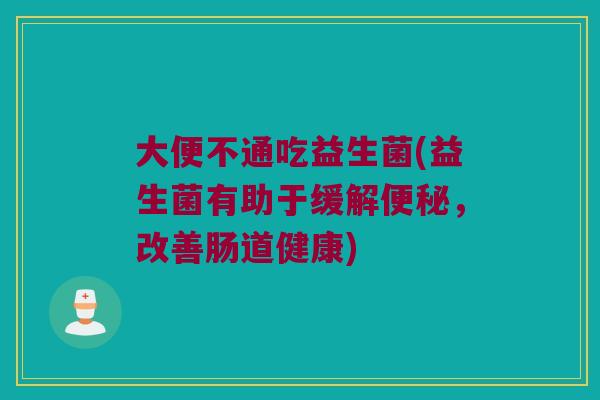 大便不通吃益生菌(益生菌有助于缓解便秘，改善肠道健康)