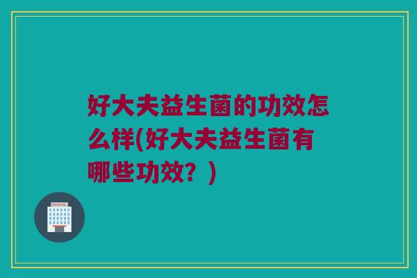 好大夫益生菌的功效怎么样(好大夫益生菌有哪些功效？)
