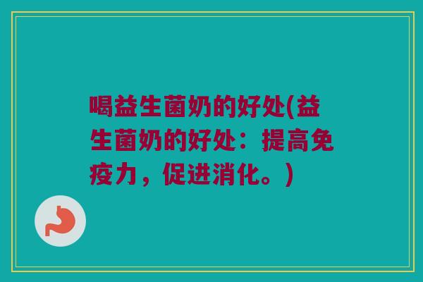 喝益生菌奶的好处(益生菌奶的好处：提高免疫力，促进消化。)