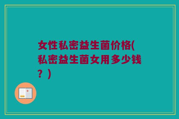 女性私密益生菌价格(私密益生菌女用多少钱？)